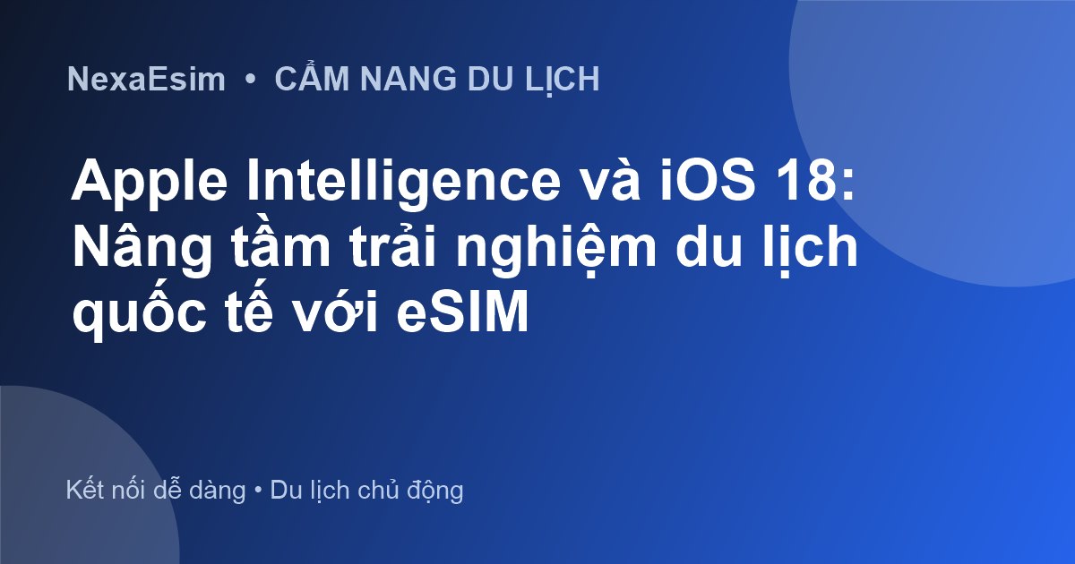 Apple Intelligence và iOS 18: Nâng tầm trải nghiệm du lịch quốc tế với eSIM