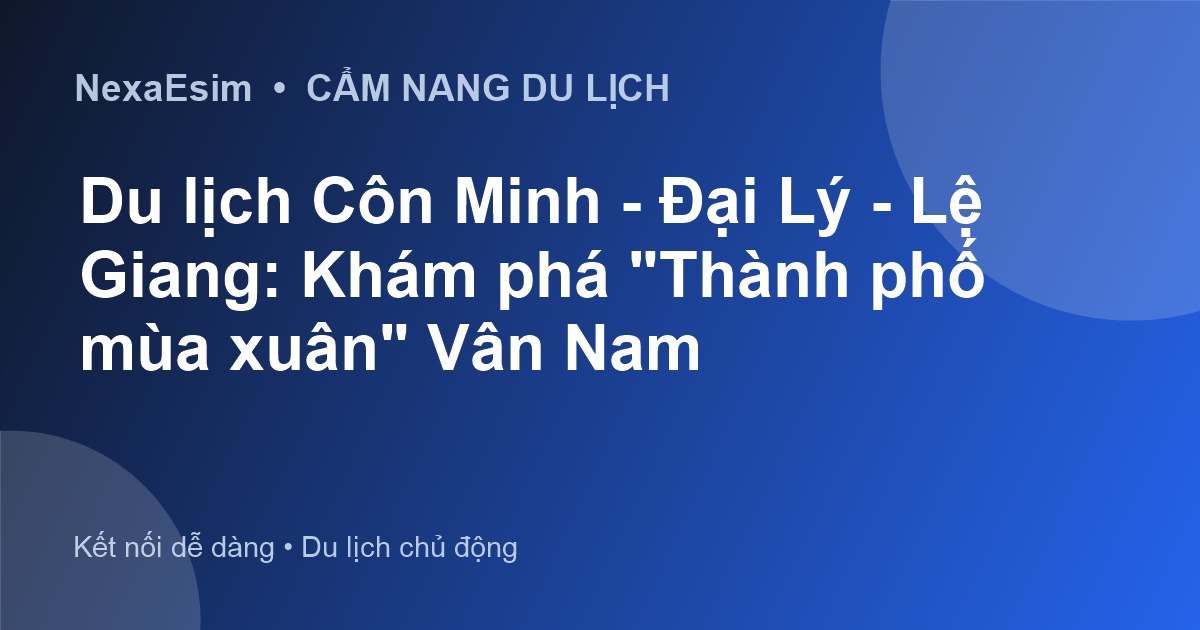 Du lịch Côn Minh - Đại Lý - Lệ Giang: Cẩm nang khám phá “Thành phố mùa xuân” Vân Nam