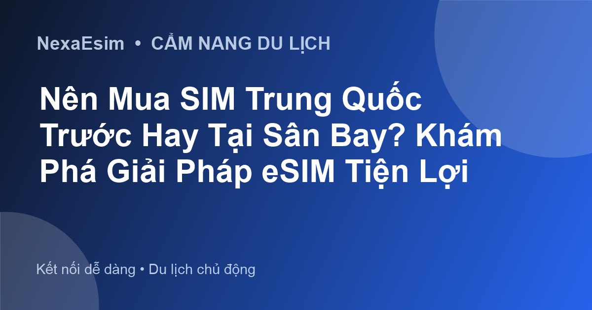 Nên Mua SIM Trung Quốc Trước Hay Tại Sân Bay? Khám Phá Giải Pháp eSIM Tiện Lợi