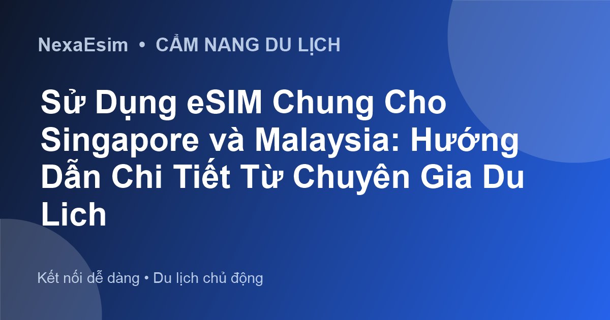 Sử Dụng eSIM Chung Cho Singapore và Malaysia: Hướng Dẫn Chi Tiết Từ Chuyên Gia Du Lịch