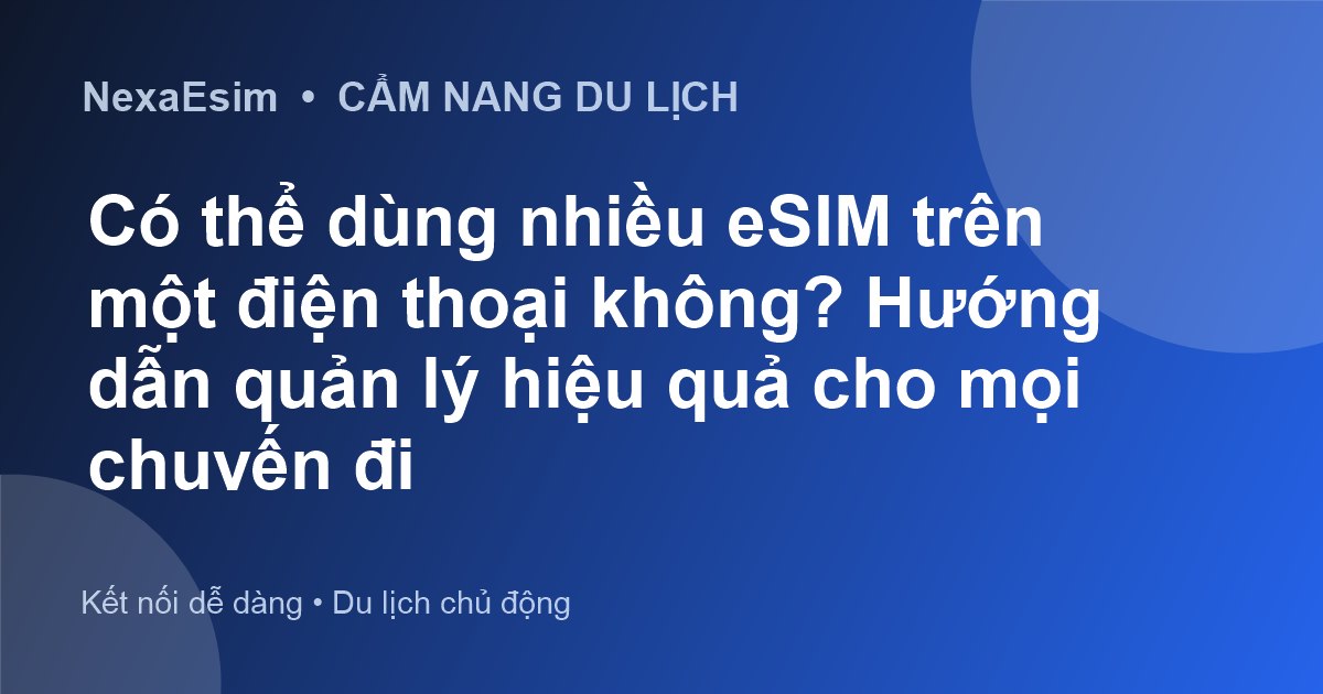 Có thể dùng nhiều eSIM trên một điện thoại không? Hướng dẫn quản lý hiệu quả cho mọi chuyến đi - Hướng dẫn sử dụng eSim