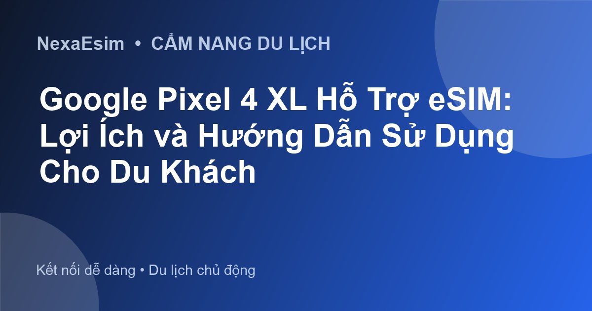 Google Pixel 4 XL Hỗ Trợ eSIM: Lợi Ích và Hướng Dẫn Sử Dụng Cho Du Khách