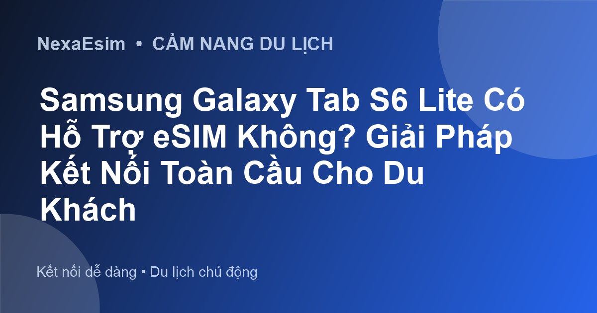 Samsung Galaxy Tab S6 Lite Có Hỗ Trợ eSIM Không? Giải Pháp Kết Nối Toàn Cầu Cho Du Khách
