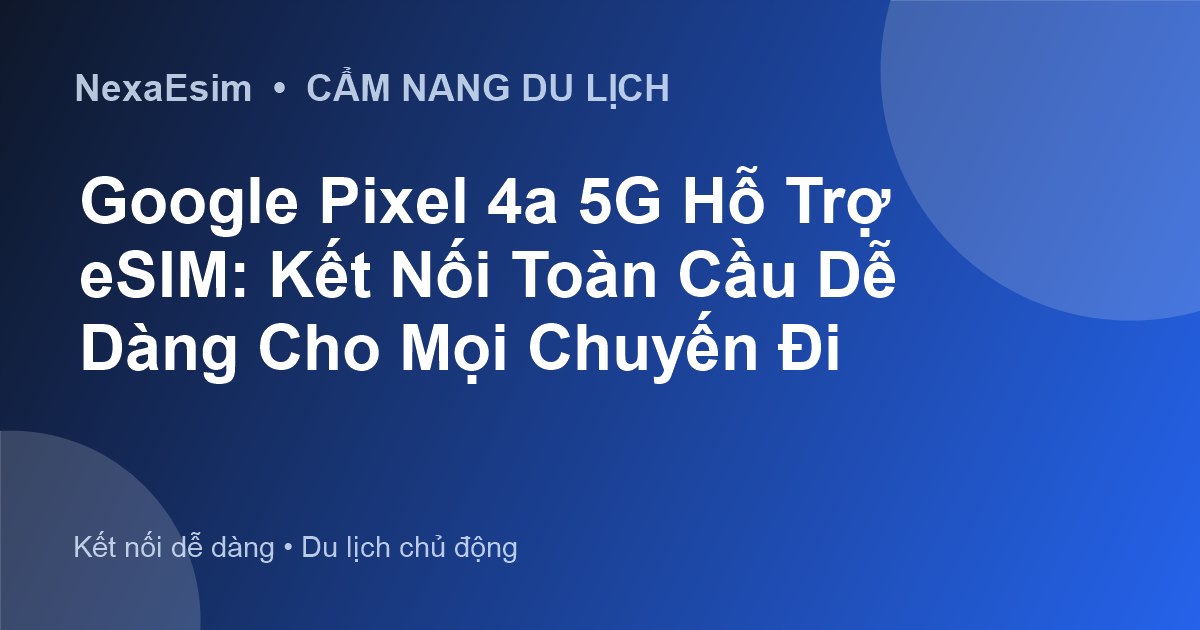 Google Pixel 4a 5G Hỗ Trợ eSIM: Kết Nối Toàn Cầu Dễ Dàng Cho Mọi Chuyến Đi