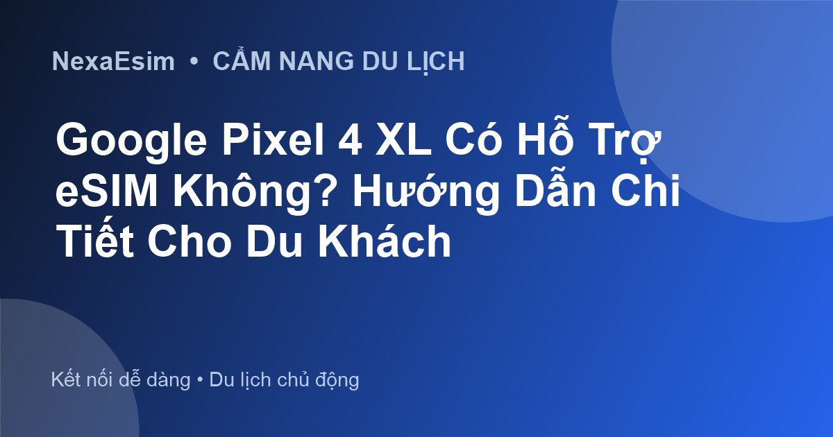 Google Pixel 4 XL Có Hỗ Trợ eSIM Không? Hướng Dẫn Chi Tiết Cho Du Khách