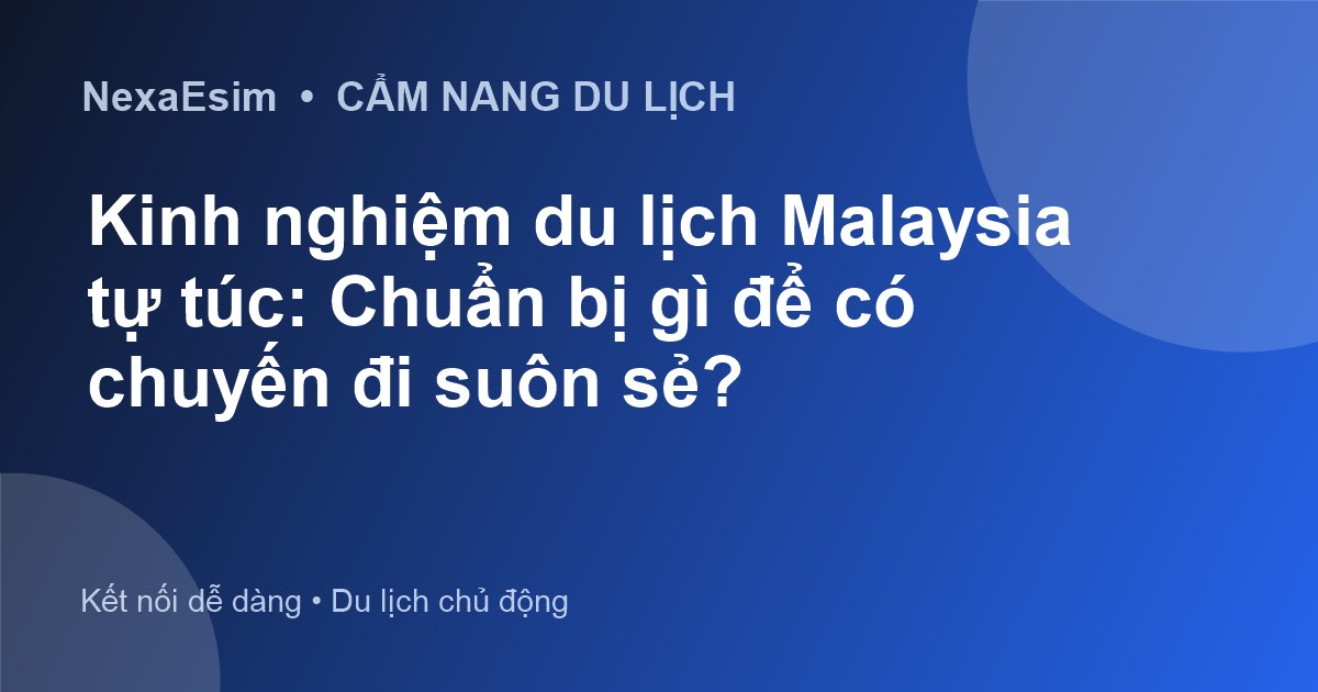 Kinh nghiệm du lịch Malaysia tự túc: Chuẩn bị gì để có chuyến đi suôn sẻ?