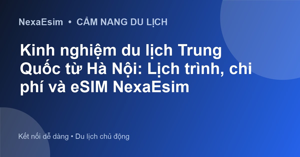 Kinh nghiệm du lịch Trung Quốc từ Hà Nội: Lịch trình, chi phí và eSIM NexaEsim - Hướng dẫn sử dụng eSim