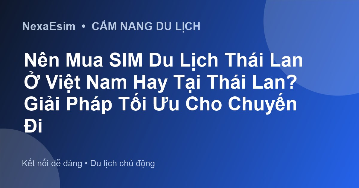 Nên Mua SIM Du Lịch Thái Lan Ở Việt Nam Hay Tại Thái Lan? Giải Pháp Tối Ưu Cho Chuyến Đi