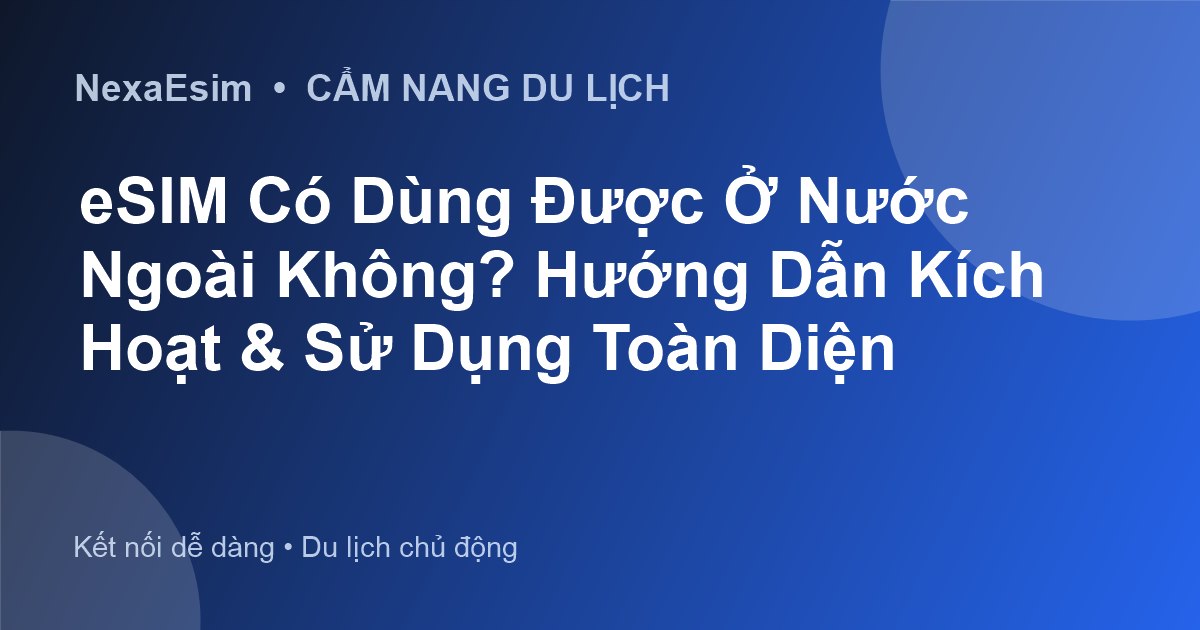 eSIM Có Dùng Được Ở Nước Ngoài Không? Hướng Dẫn Kích Hoạt & Sử Dụng Toàn Diện - Hướng dẫn sử dụng eSim
