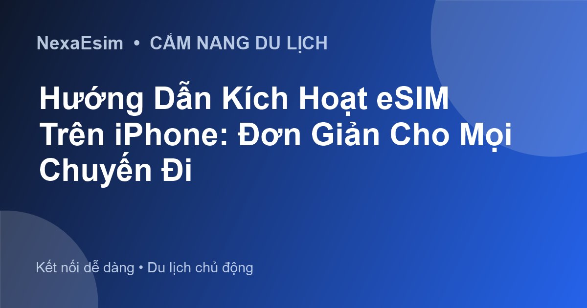 Hướng Dẫn Kích Hoạt eSIM Trên iPhone: Đơn Giản Cho Mọi Chuyến Đi