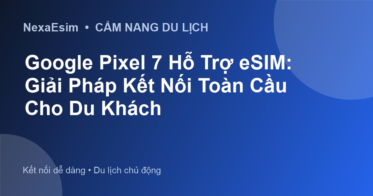 Google Pixel 7 Hỗ Trợ eSIM: Giải Pháp Kết Nối Toàn Cầu Cho Du Khách