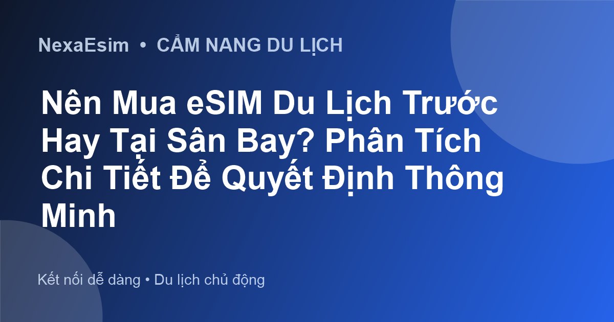 Nên Mua eSIM Du Lịch Trước Hay Tại Sân Bay? Phân Tích Chi Tiết Để Quyết Định Thông Minh