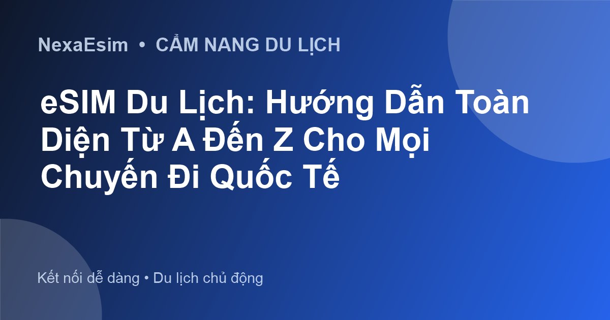 eSIM Du Lịch: Hướng Dẫn Toàn Diện Từ A Đến Z Cho Mọi Chuyến Đi Quốc Tế