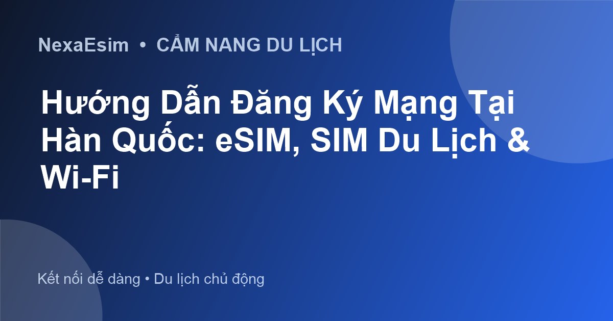 Hướng Dẫn Đăng Ký Mạng Tại Hàn Quốc: eSIM, SIM Du Lịch & Wi-Fi