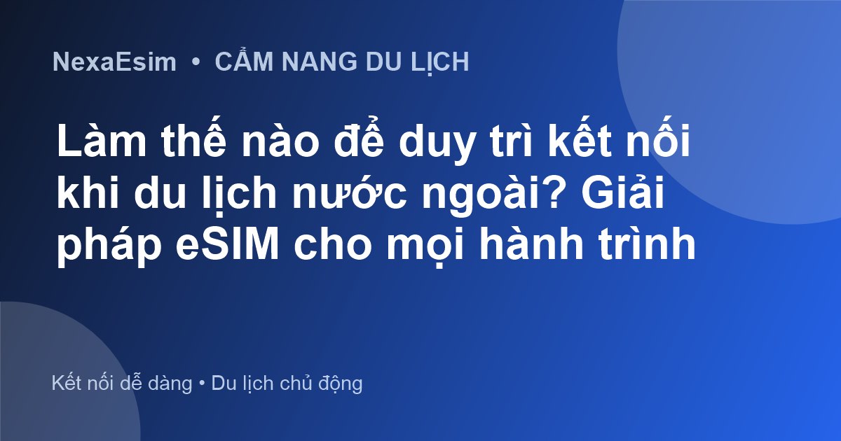 Làm thế nào để duy trì kết nối khi du lịch nước ngoài? Giải pháp eSIM cho mọi hành trình