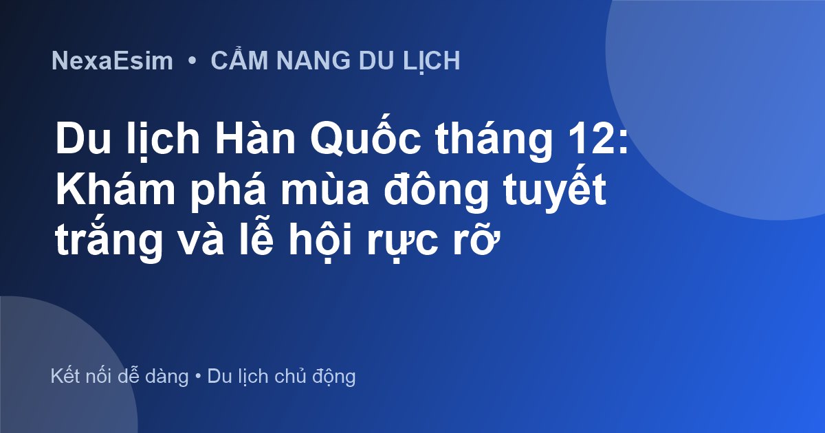 Du Lịch Hàn Quốc Tháng 12: Trải Nghiệm Mùa Đông Tuyết Trắng và Lễ Hội Rực Rỡ