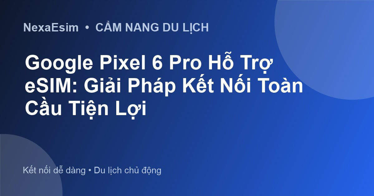 Google Pixel 6 Pro Hỗ Trợ eSIM: Giải Pháp Kết Nối Toàn Cầu Tiện Lợi