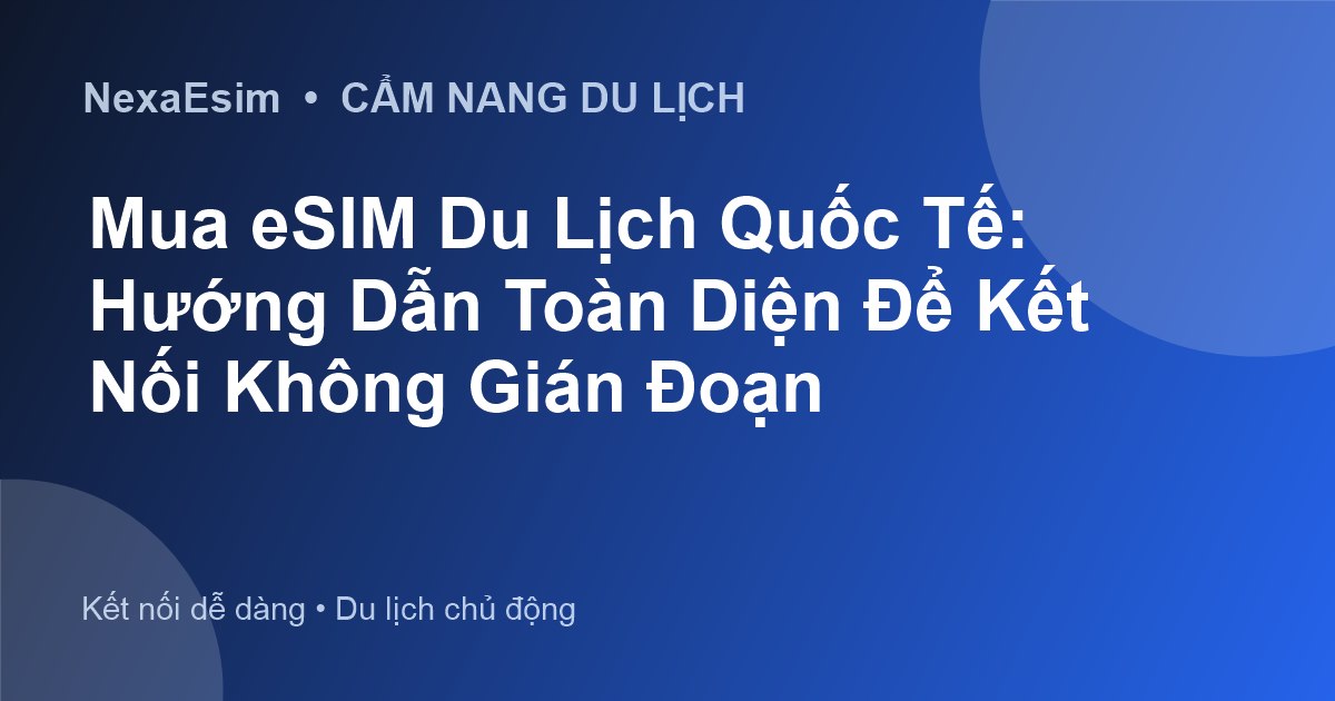 eSIM Du Lịch Quốc Tế: Hướng Dẫn Toàn Diện Để Luôn Kết Nối Mọi Nơi