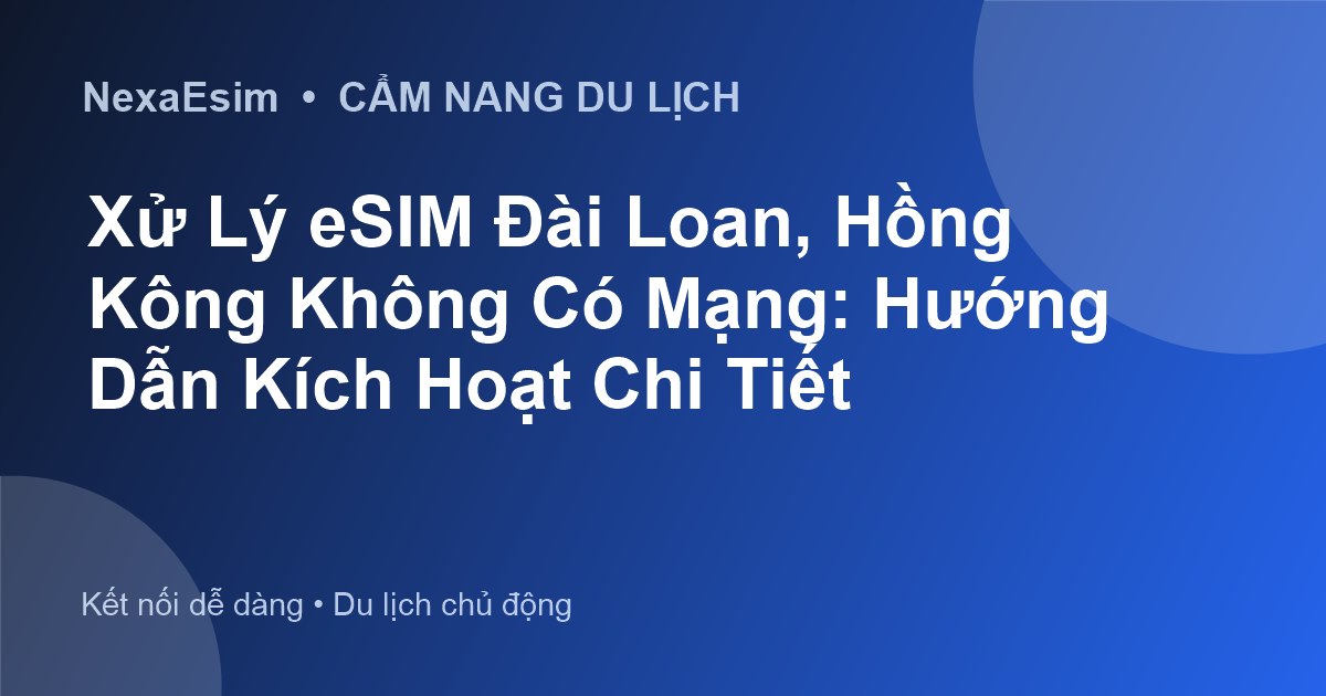 Xử Lý eSIM Đài Loan, Hồng Kông Không Có Mạng: Hướng Dẫn Kích Hoạt Chi Tiết