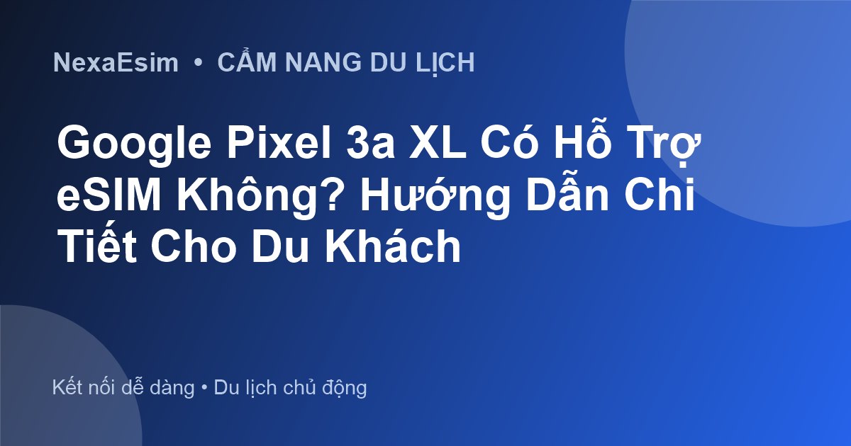 Google Pixel 3a XL Có Hỗ Trợ eSIM Không? Hướng Dẫn Chi Tiết Cho Du Khách