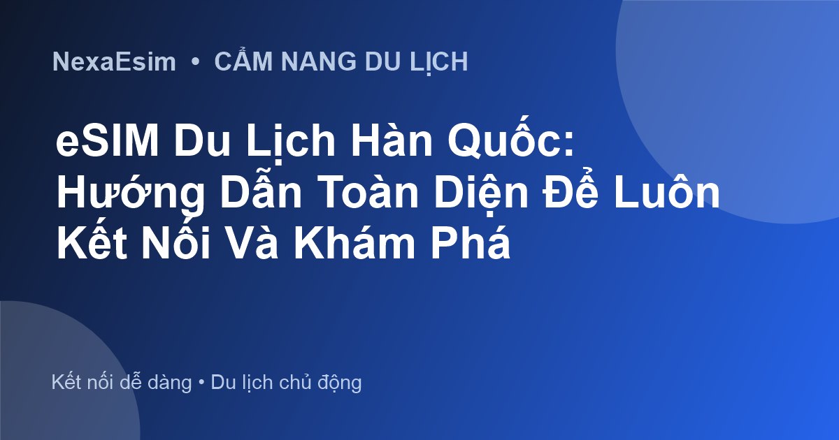 eSIM Du Lịch Hàn Quốc: Hướng Dẫn Toàn Diện Để Luôn Kết Nối Và Khám Phá