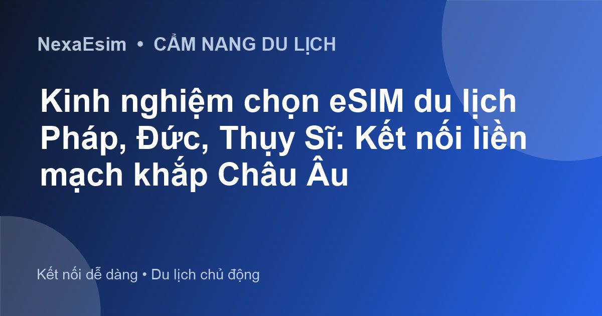 Kinh nghiệm chọn eSIM du lịch Pháp, Đức, Thụy Sĩ: Kết nối liền mạch khắp Châu Âu