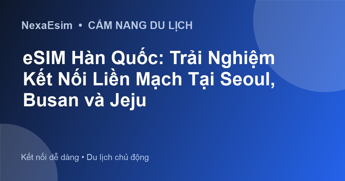eSIM Hàn Quốc: Trải Nghiệm Kết Nối Liền Mạch Tại Seoul, Busan và Jeju - Hướng dẫn sử dụng eSim