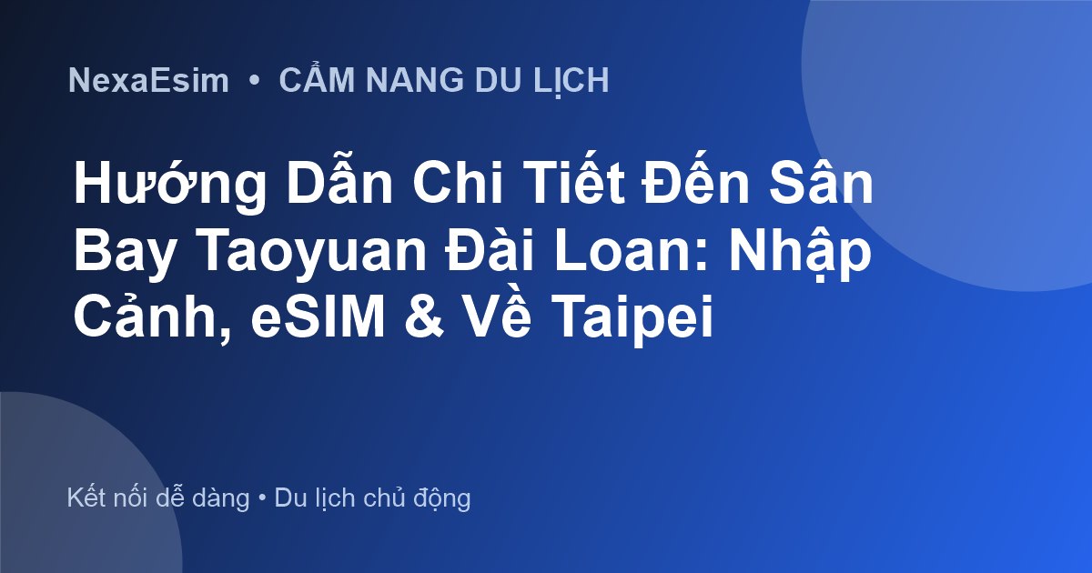Hướng Dẫn Chi Tiết Đến Sân Bay Taoyuan Đài Loan: Nhập Cảnh, eSIM & Về Taipei