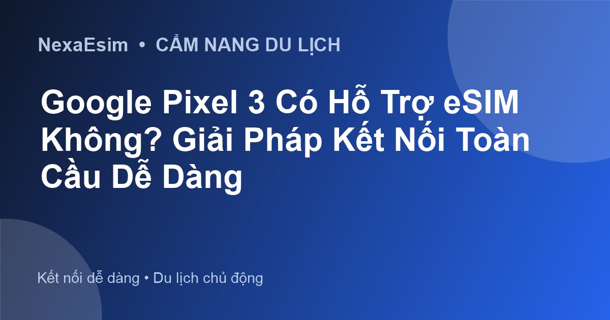 Google Pixel 3 Có Hỗ Trợ eSIM Không? Giải Pháp Kết Nối Toàn Cầu Dễ Dàng