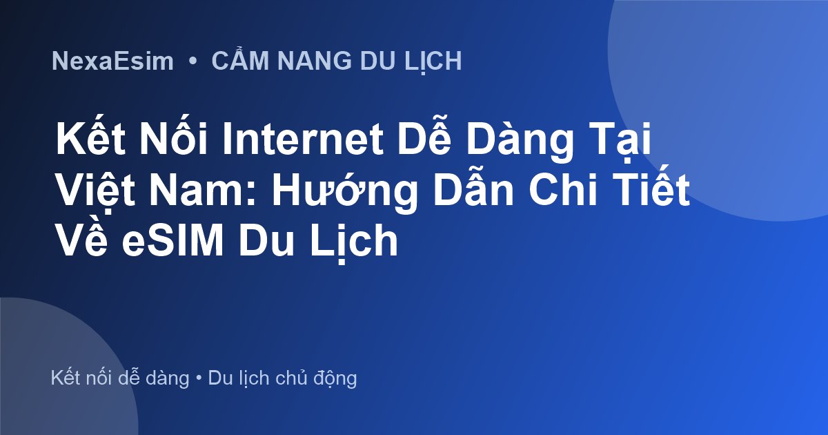 Kết Nối Internet Dễ Dàng Tại Việt Nam: Hướng Dẫn Chi Tiết Về eSIM Du Lịch