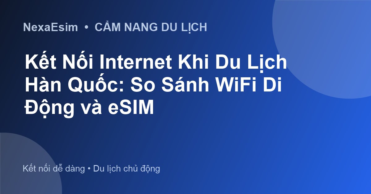 Kết Nối Internet Khi Du Lịch Hàn Quốc: So Sánh WiFi Di Động và eSIM