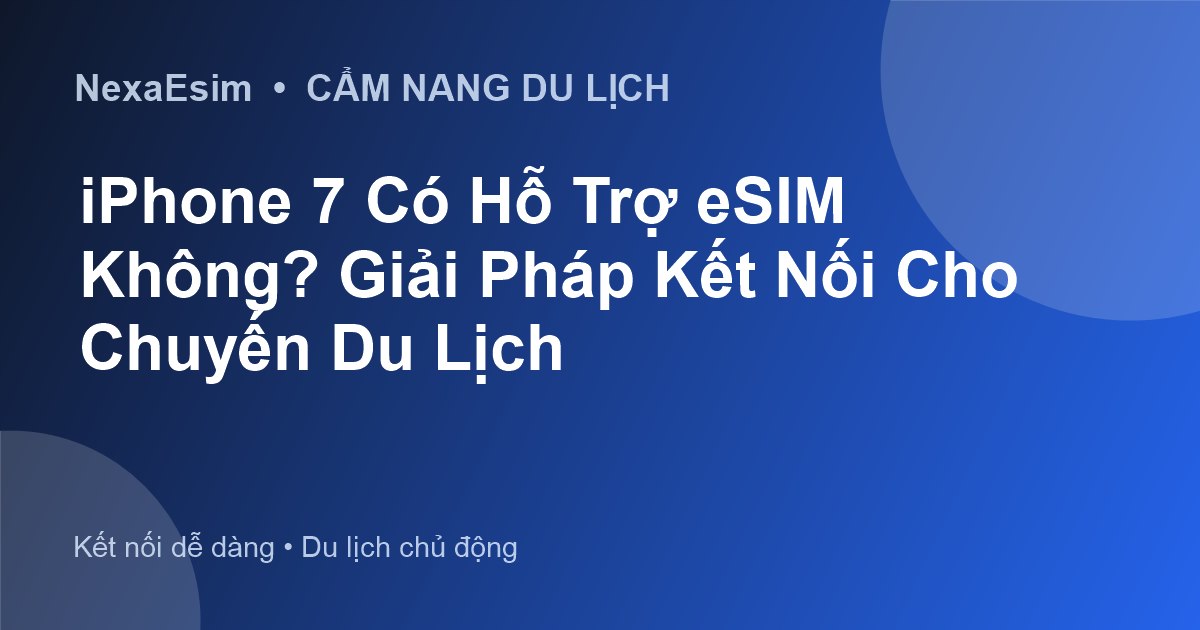 iPhone 7 Có Hỗ Trợ eSIM Không? Giải Pháp Kết Nối Cho Chuyến Du Lịch