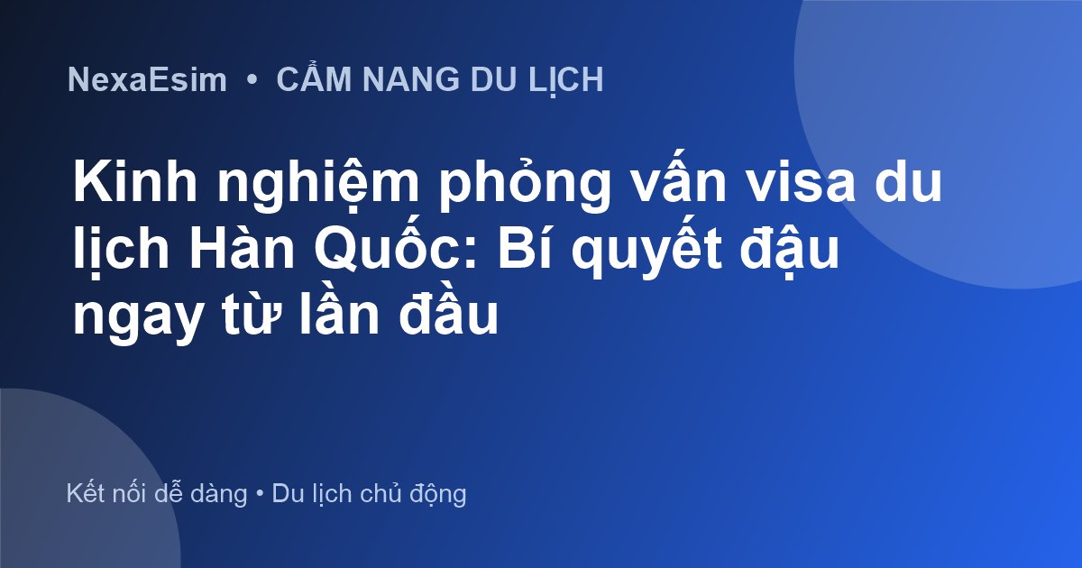 Kinh nghiệm phỏng vấn visa du lịch Hàn Quốc: Bí quyết đậu ngay từ lần đầu