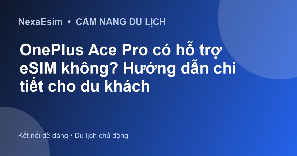 OnePlus Ace Pro có hỗ trợ eSIM không? Hướng dẫn chi tiết cho du khách