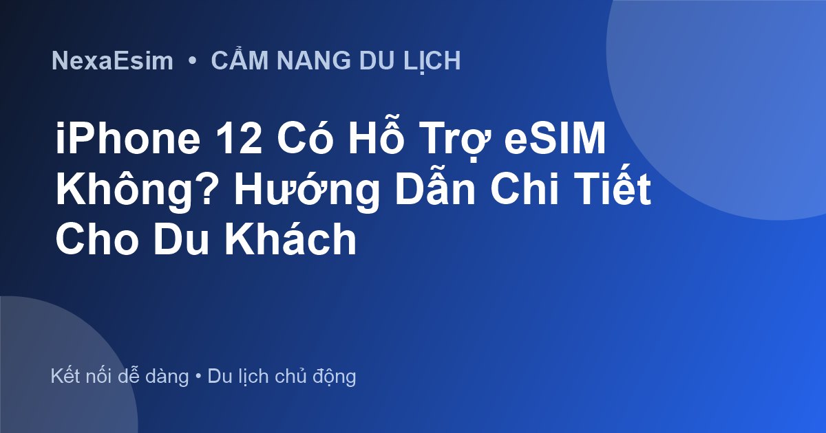 iPhone 12 Có Hỗ Trợ eSIM Không? Hướng Dẫn Chi Tiết Cho Du Khách