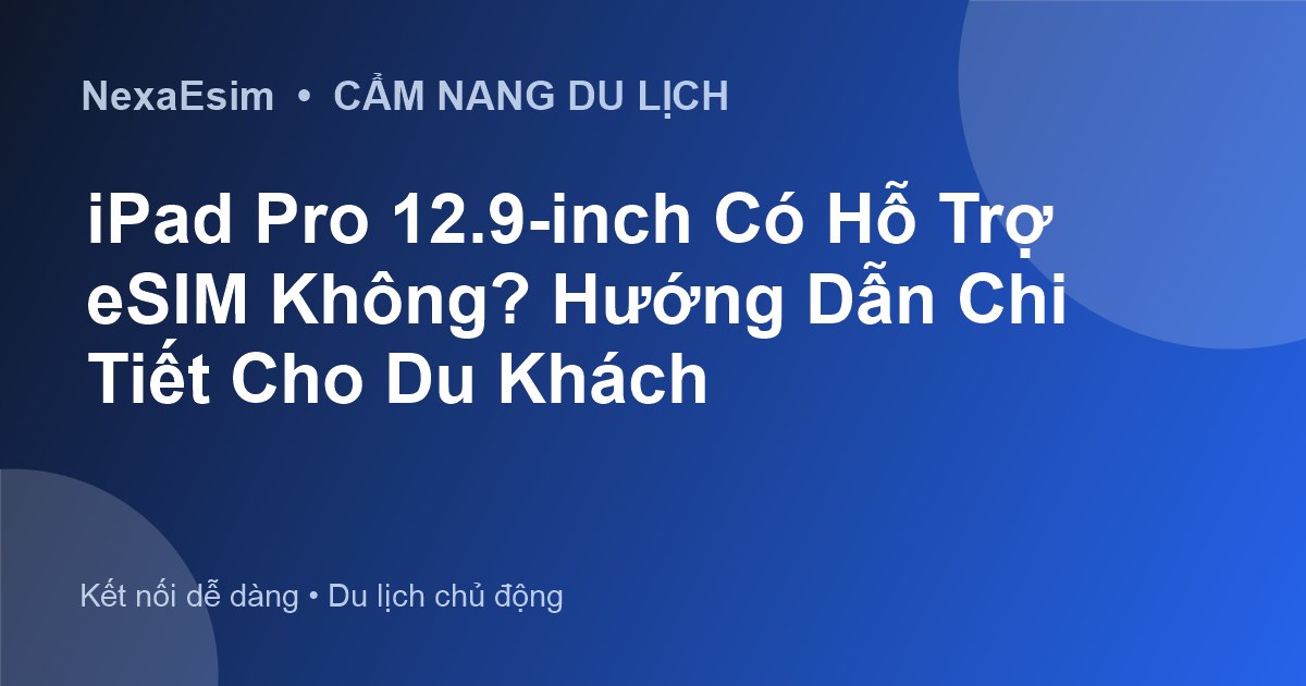 iPad Pro 12.9-inch Có Hỗ Trợ eSIM Không? Hướng Dẫn Chi Tiết Cho Du Khách