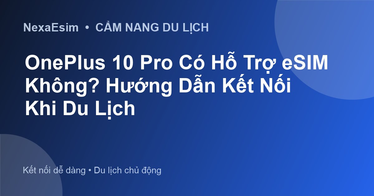 OnePlus 10 Pro Có Hỗ Trợ eSIM Không? Hướng Dẫn Kết Nối Khi Du Lịch