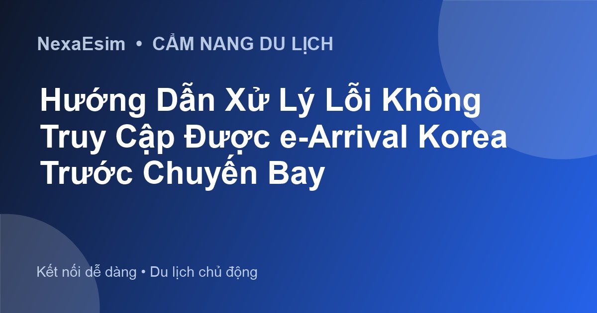 Hướng Dẫn Xử Lý Lỗi Không Truy Cập Được e-Arrival Korea Trước Chuyến Bay