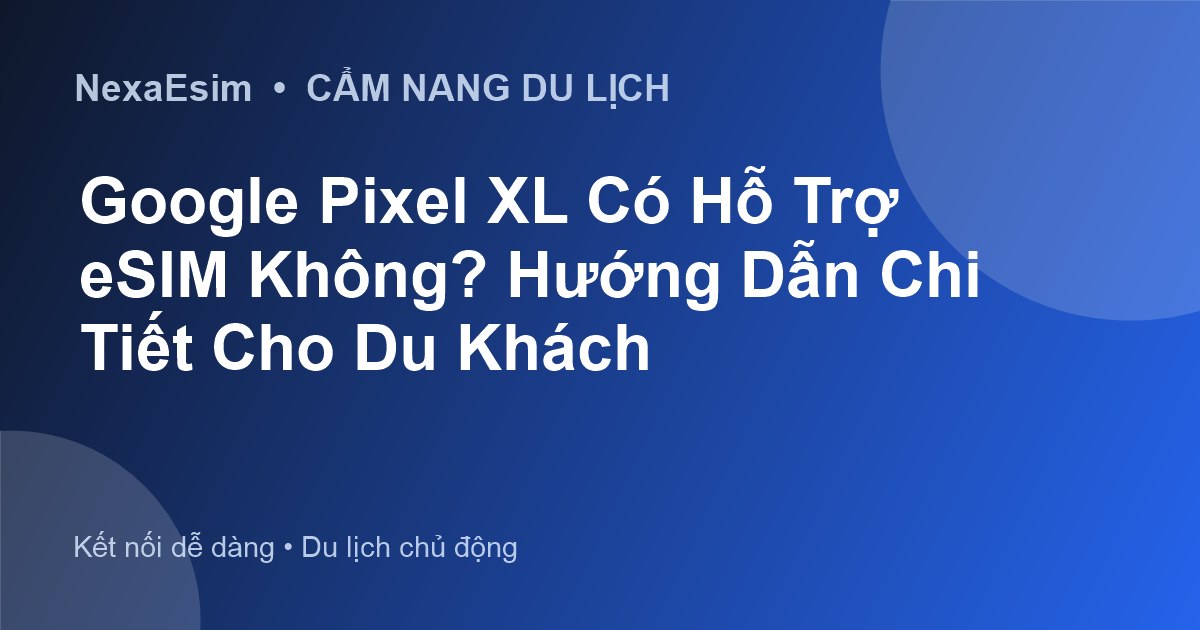 Google Pixel XL Có Hỗ Trợ eSIM Không? Hướng Dẫn Chi Tiết Cho Du Khách