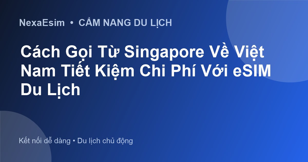 Cách Gọi Từ Singapore Về Việt Nam Tiết Kiệm Chi Phí Với eSIM Du Lịch