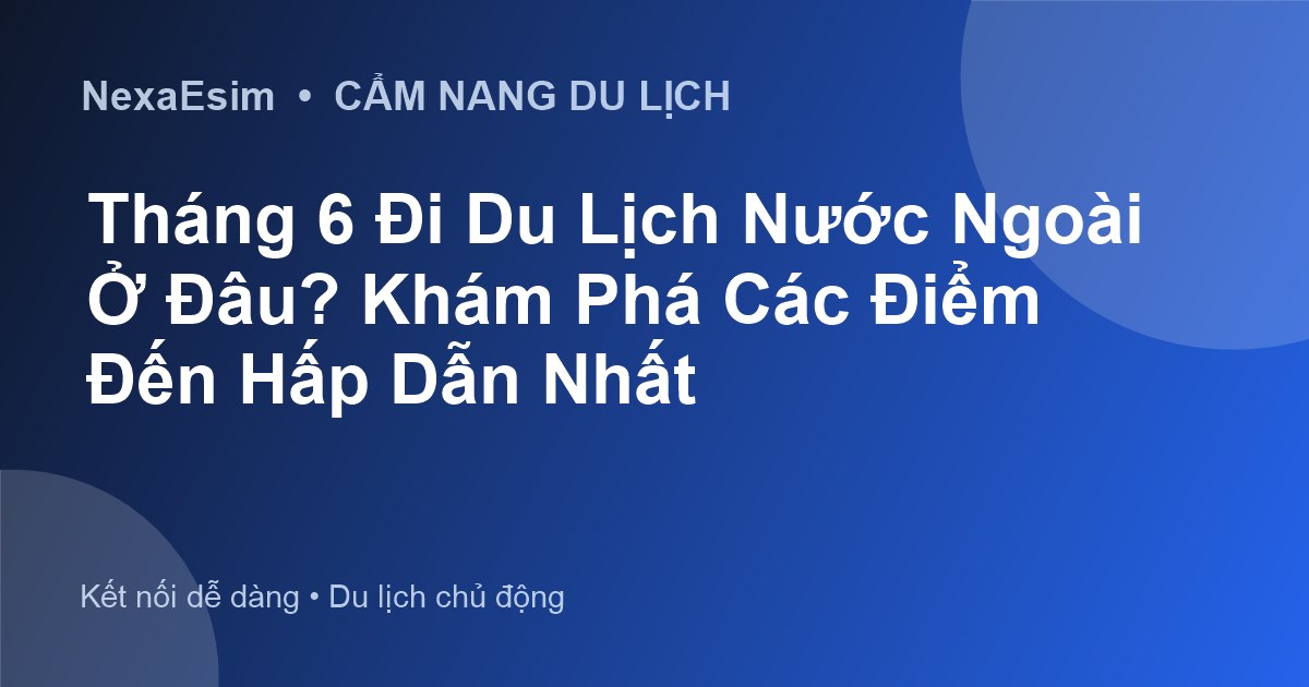 Tháng 6 Đi Du Lịch Nước Ngoài Ở Đâu? Khám Phá Các Điểm Đến Hấp Dẫn Nhất