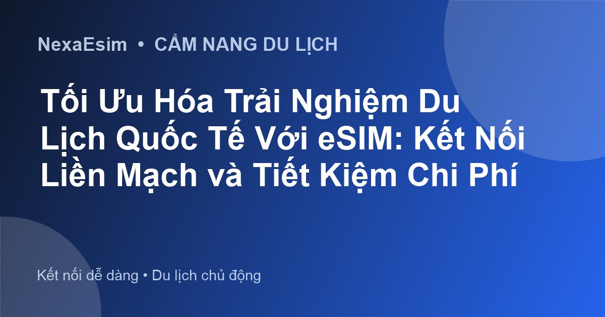 Tối Ưu Hóa Trải Nghiệm Du Lịch Quốc Tế Với eSIM: Kết Nối Liền Mạch và Tiết Kiệm Chi Phí