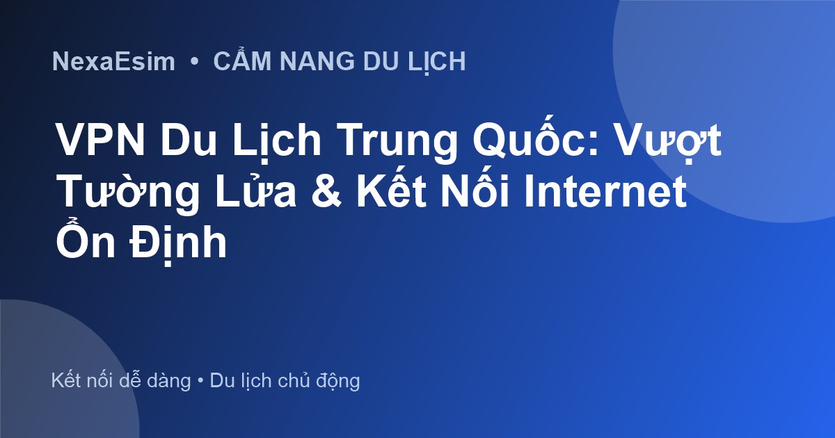 VPN Du Lịch Trung Quốc: Vượt Tường Lửa & Kết Nối Internet Ổn Định - Hướng dẫn sử dụng eSim