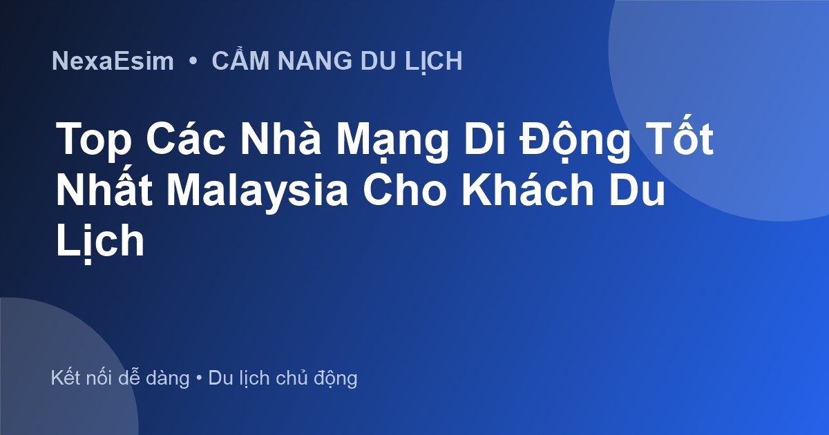 Top Các Nhà Mạng Di Động Tốt Nhất Malaysia Cho Khách Du Lịch