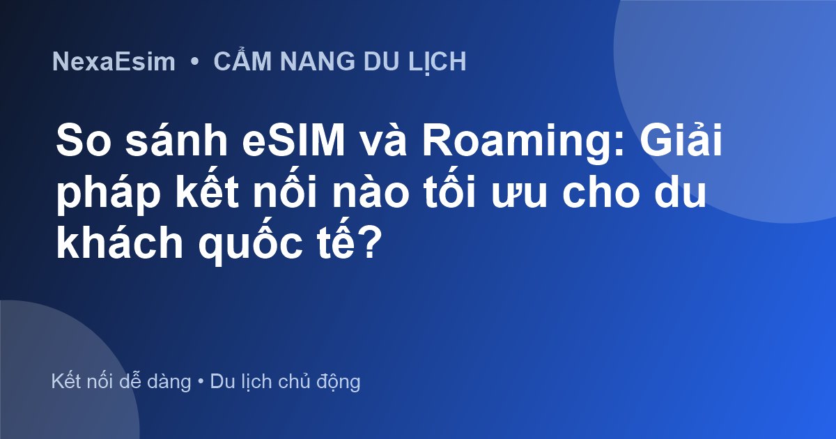 eSIM và Roaming: Lựa chọn nào tối ưu cho du khách quốc tế?