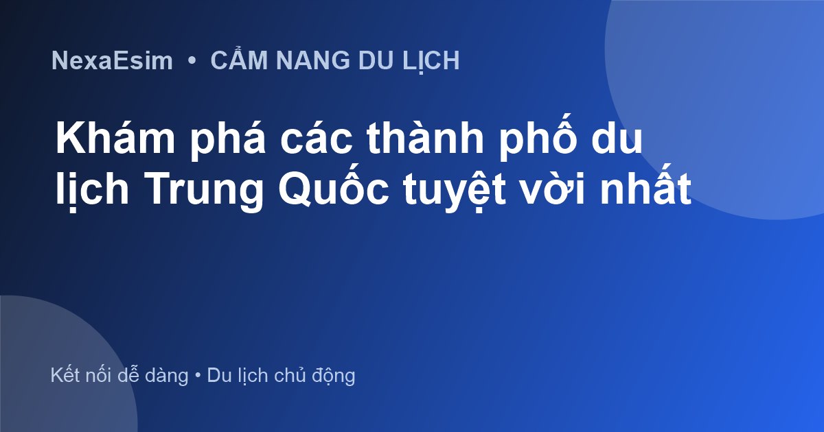 Khám phá các thành phố du lịch Trung Quốc tuyệt vời nhất