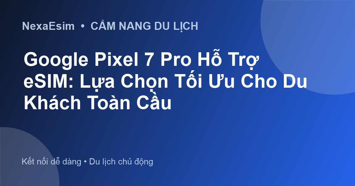 Google Pixel 7 Pro Hỗ Trợ eSIM: Lựa Chọn Tối Ưu Cho Du Khách Toàn Cầu