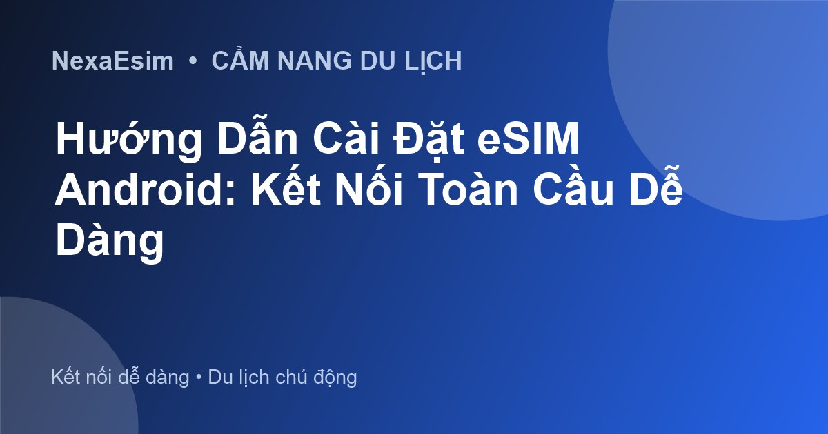 Hướng Dẫn Cài Đặt eSIM Android: Kết Nối Toàn Cầu Dễ Dàng - Hướng dẫn sử dụng eSim