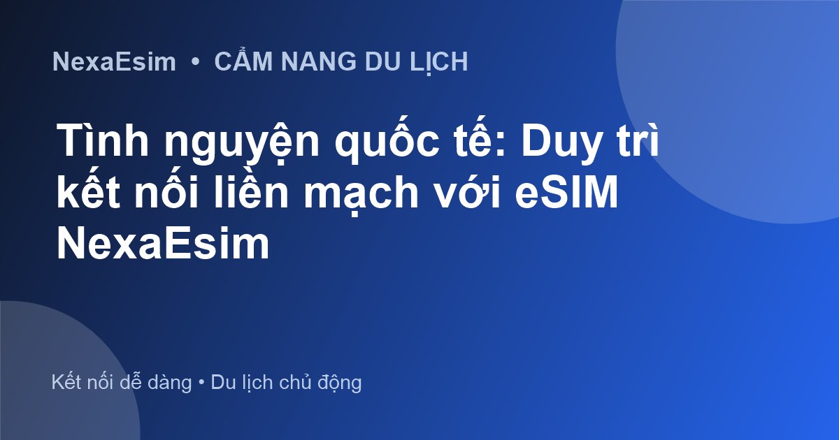 Tình nguyện quốc tế: Duy trì kết nối liền mạch với eSIM NexaEsim