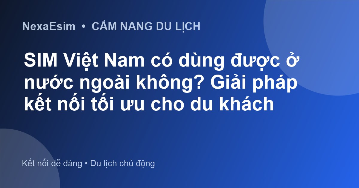 SIM Việt Nam có dùng được ở nước ngoài không? Giải pháp kết nối tối ưu cho du khách